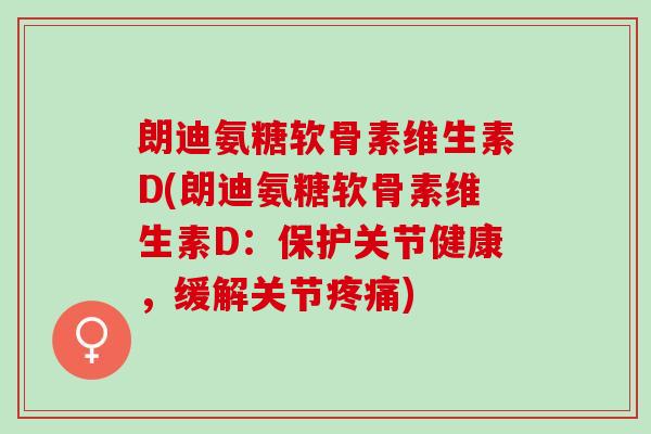 朗迪氨糖软骨素维生素D(朗迪氨糖软骨素维生素D：保护关节健康，缓解关节疼痛)