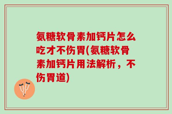 氨糖软骨素加钙片怎么吃才不伤胃(氨糖软骨素加钙片用法解析,不伤胃道) 氨糖软骨素加钙片怎么吃才不伤胃(氨糖软骨素加钙片用法解析,不伤胃道)
