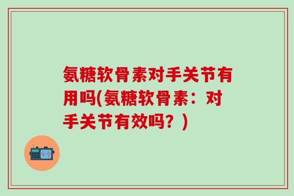 氨糖软骨素对手关节有用吗(氨糖软骨素：对手关节有效吗？)
