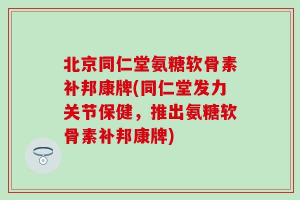 北京同仁堂氨糖软骨素补邦康牌(同仁堂发力关节保健，推出氨糖软骨素补邦康牌)