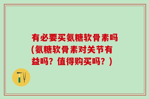 有必要买氨糖软骨素吗(氨糖软骨素对关节有益吗？值得购买吗？)