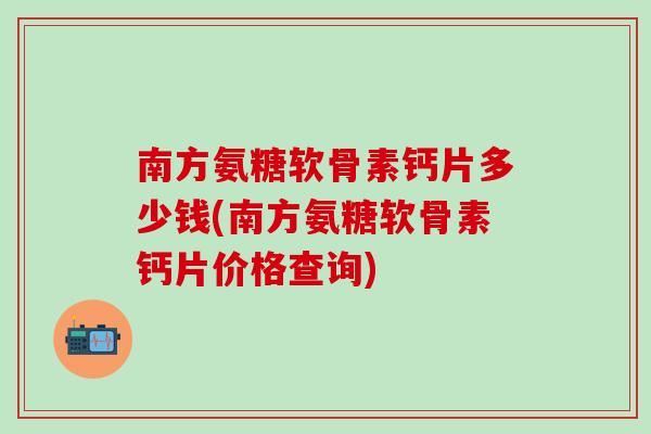 南方氨糖软骨素钙片多少钱(南方氨糖软骨素钙片价格查询)