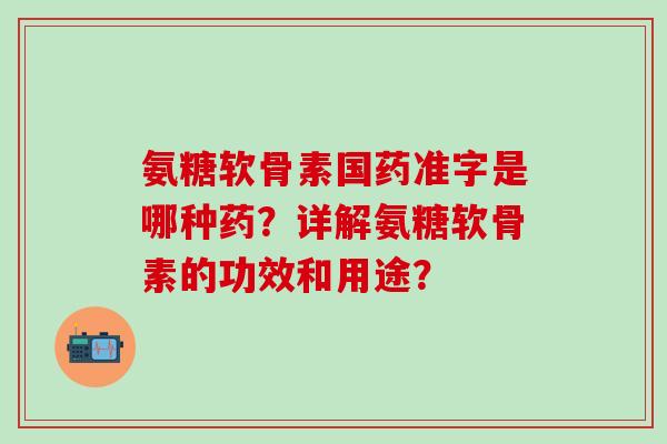 氨糖软骨素国药准字是哪种药？详解氨糖软骨素的功效和用途？