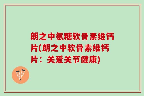 朗之中氨糖软骨素维钙片(朗之中软骨素维钙片：关爱关节健康)