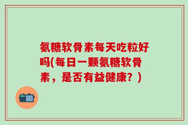 氨糖软骨素每天吃粒好吗(每日一颗氨糖软骨素，是否有益健康？)