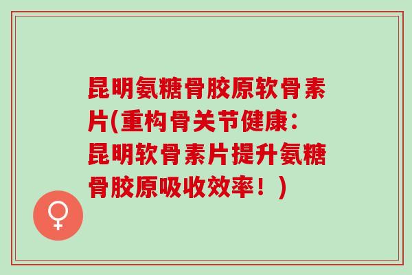 昆明氨糖骨胶原软骨素片(重构骨关节健康：昆明软骨素片提升氨糖骨胶原吸收效率！)