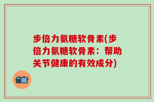 步倍力氨糖软骨素(步倍力氨糖软骨素：帮助关节健康的有效成分)