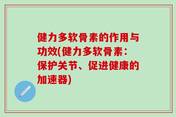 健力多软骨素的作用与功效(健力多软骨素：保护关节、促进健康的加速器)