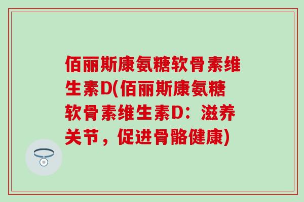 佰丽斯康氨糖软骨素维生素D(佰丽斯康氨糖软骨素维生素D：滋养关节，促进骨骼健康)
