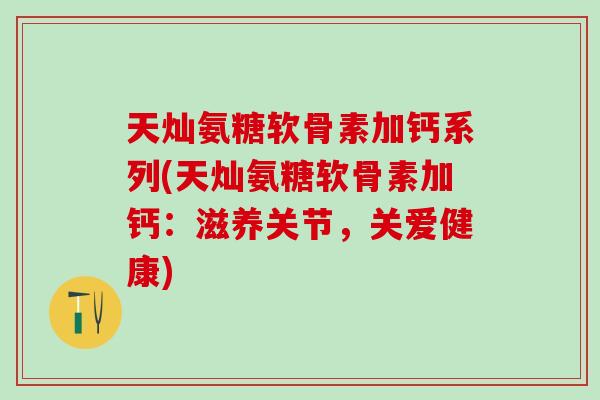 天灿氨糖软骨素加钙系列(天灿氨糖软骨素加钙：滋养关节，关爱健康)