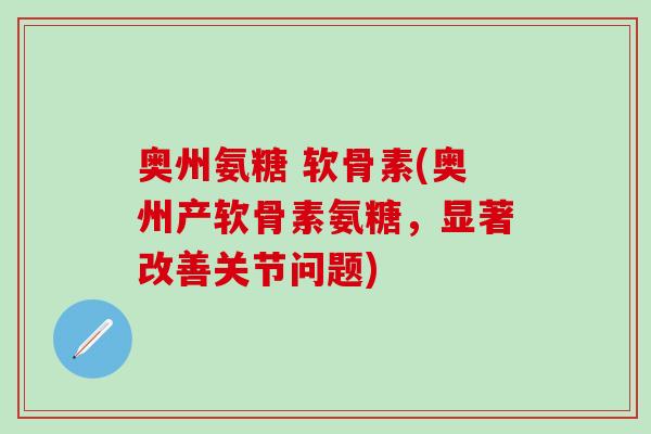奥州氨糖 软骨素(奥州产软骨素氨糖，显著改善关节问题)