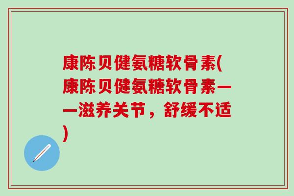 康陈贝健氨糖软骨素(康陈贝健氨糖软骨素——滋养关节,舒缓不适) 康陈贝健氨糖软骨素(康陈贝健氨糖软骨素——滋养关节,舒缓不适)