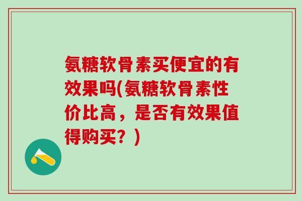 氨糖软骨素买便宜的有效果吗(氨糖软骨素性价比高，是否有效果值得购买？)