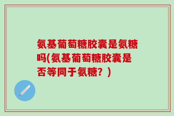 氨基葡萄糖胶囊是氨糖吗(氨基葡萄糖胶囊是否等同于氨糖？)