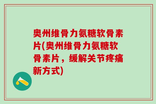 奥州维骨力氨糖软骨素片(奥州维骨力氨糖软骨素片，缓解关节疼痛新方式)