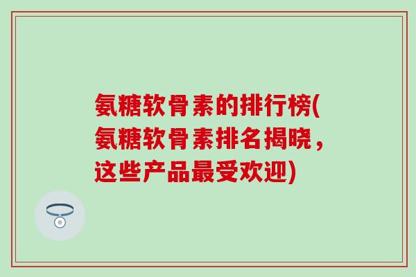 氨糖软骨素的排行榜(氨糖软骨素排名揭晓，这些产品最受欢迎)