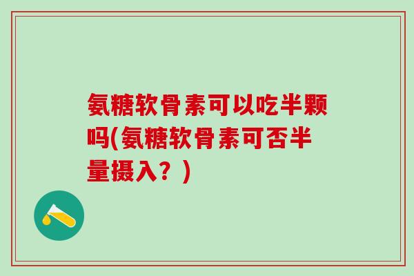 氨糖软骨素可以吃半颗吗(氨糖软骨素可否半量摄入？)