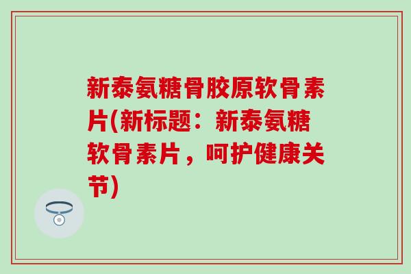 新泰氨糖骨胶原软骨素片(新标题：新泰氨糖软骨素片，呵护健康关节)