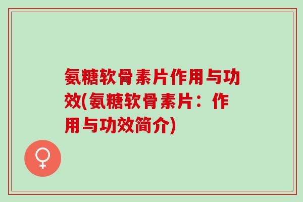 氨糖软骨素片作用与功效(氨糖软骨素片：作用与功效简介)