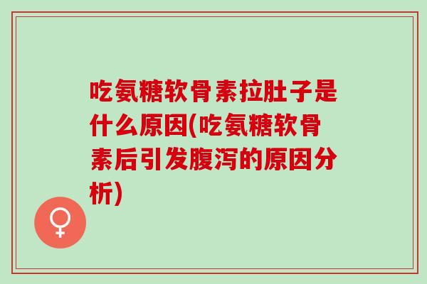 吃氨糖软骨素拉肚子是什么原因(吃氨糖软骨素后引发腹泻的原因分析)