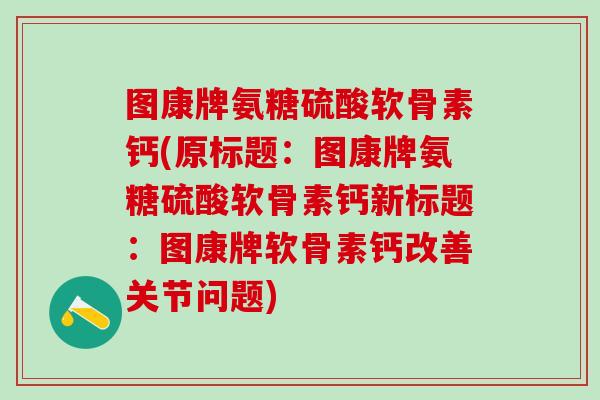 图康牌氨糖硫酸软骨素钙(原标题：图康牌氨糖硫酸软骨素钙新标题：图康牌软骨素钙改善关节问题)