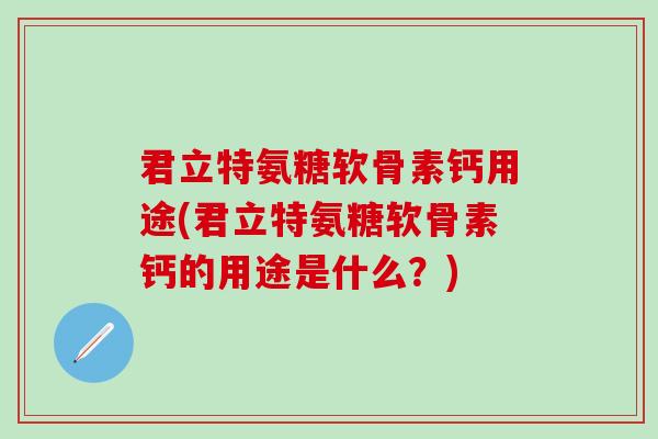 君立特氨糖软骨素钙用途(君立特氨糖软骨素钙的用途是什么？)