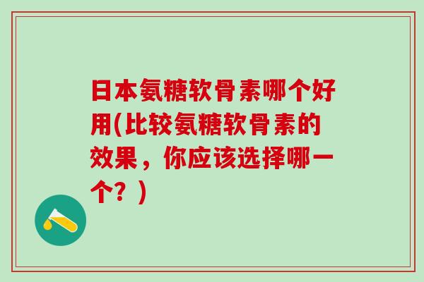 日本氨糖软骨素哪个好用(比较氨糖软骨素的效果，你应该选择哪一个？)