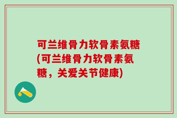 可兰维骨力软骨素氨糖(可兰维骨力软骨素氨糖，关爱关节健康)