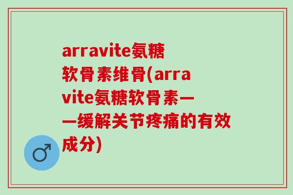 arravite氨糖软骨素维骨(arravite氨糖软骨素——缓解关节的有效成分)