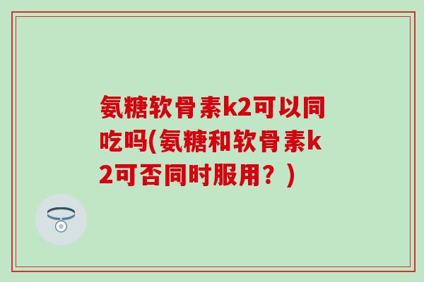 氨糖软骨素k2可以同吃吗(氨糖和软骨素k2可否同时服用？)