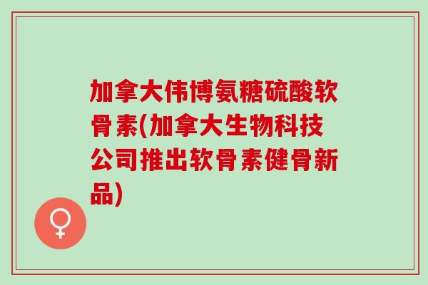 加拿大伟博氨糖硫酸软骨素(加拿大生物科技公司推出软骨素健骨新品)
