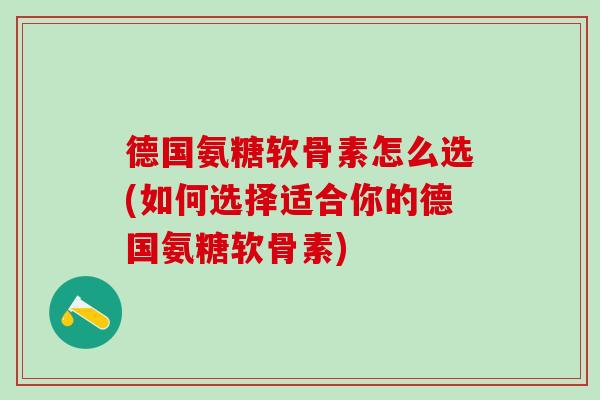 德国氨糖软骨素怎么选(如何选择适合你的德国氨糖软骨素)