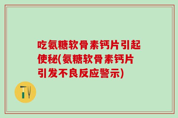 吃氨糖软骨素钙片引起使秘(氨糖软骨素钙片引发不良反应警示)