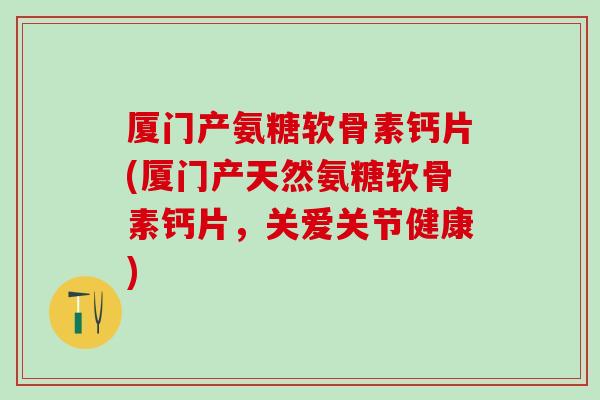 厦门产氨糖软骨素钙片(厦门产天然氨糖软骨素钙片,关爱关节健康) 厦门产氨糖软骨素钙片(厦门产天然氨糖软骨素钙片,关爱关节健康)