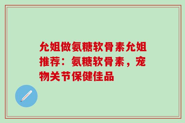 允姐做氨糖软骨素允姐推荐:氨糖软骨素,宠物关节保健佳品 允姐做氨糖软骨素允姐推荐:氨糖软骨素,宠物关节保健佳品