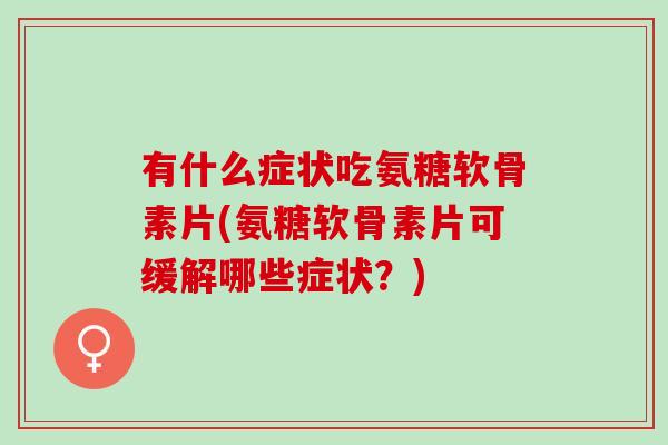 有什么症状吃氨糖软骨素片(氨糖软骨素片可缓解哪些症状？)