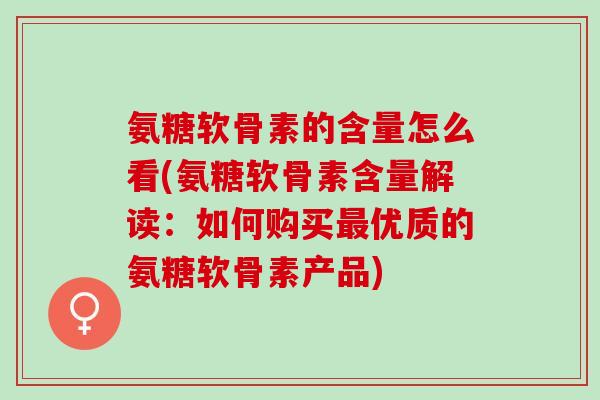 氨糖软骨素的含量怎么看(氨糖软骨素含量解读：如何购买最优质的氨糖软骨素产品)