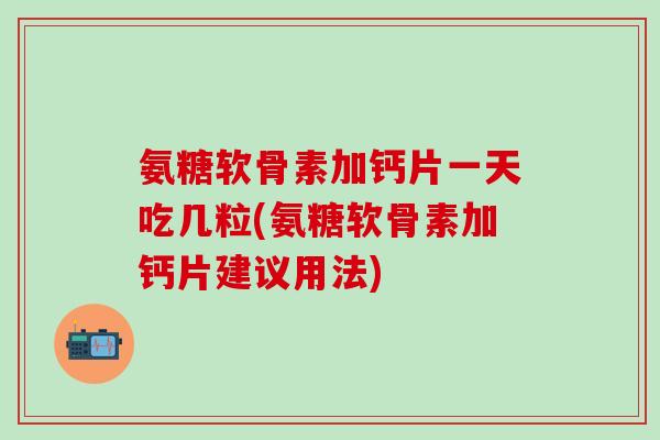 氨糖软骨素加钙片一天吃几粒(氨糖软骨素加钙片建议用法)