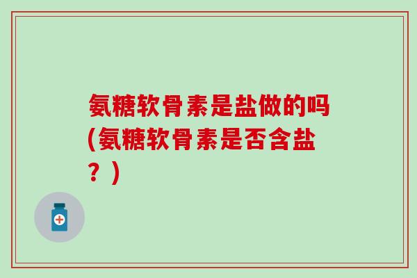 氨糖软骨素是盐做的吗(氨糖软骨素是否含盐？)