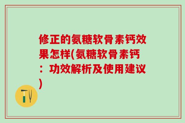 修正的氨糖软骨素钙效果怎样(氨糖软骨素钙：功效解析及使用建议)