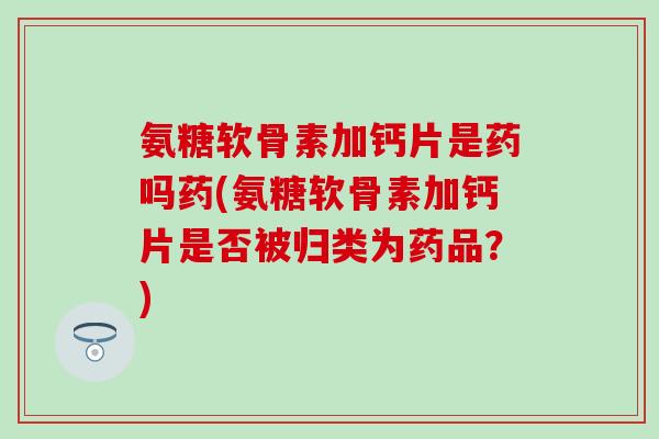 氨糖软骨素加钙片是药吗药(氨糖软骨素加钙片是否被归类为药品？)
