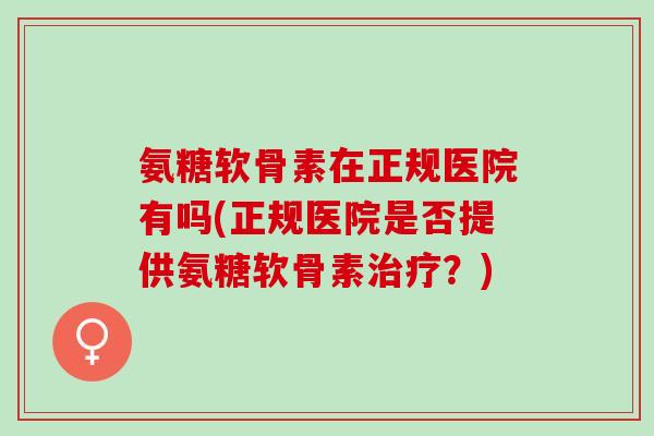 氨糖软骨素在正规医院有吗(正规医院是否提供氨糖软骨素治疗？)