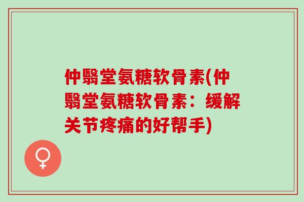 仲翳堂氨糖软骨素(仲翳堂氨糖软骨素：缓解关节疼痛的好帮手)