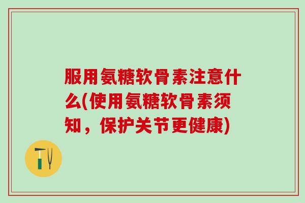 服用氨糖软骨素注意什么(使用氨糖软骨素须知，保护关节更健康)