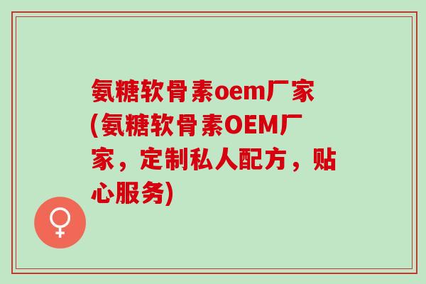 氨糖软骨素oem厂家(氨糖软骨素OEM厂家，定制私人配方，贴心服务)
