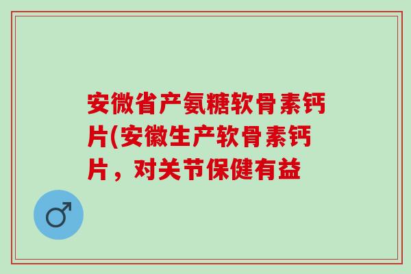 安微省产氨糖软骨素钙片(安徽生产软骨素钙片，对关节保健有益
