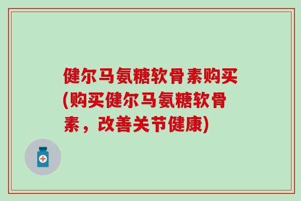 健尔马氨糖软骨素购买(购买健尔马氨糖软骨素，改善关节健康)