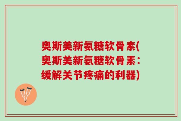 奥斯美新氨糖软骨素(奥斯美新氨糖软骨素：缓解关节疼痛的利器)