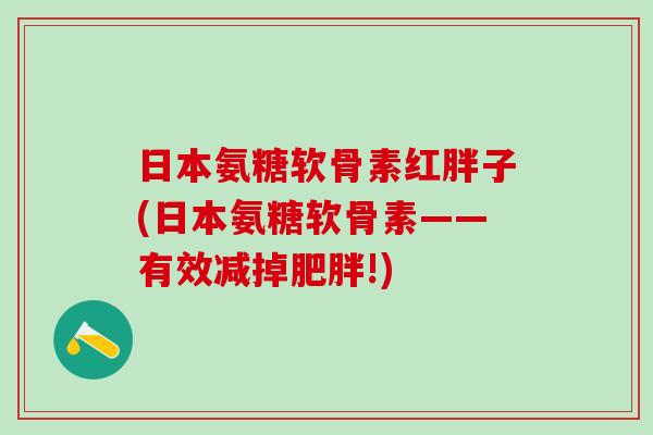 日本氨糖软骨素红胖子(日本氨糖软骨素——有效减掉肥胖!)
