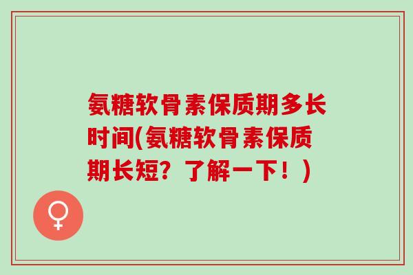 氨糖软骨素保质期多长时间(氨糖软骨素保质期长短？了解一下！)